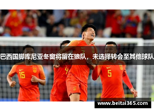 巴西国脚库尼亚冬窗将留在狼队,未选择转会至其他球队